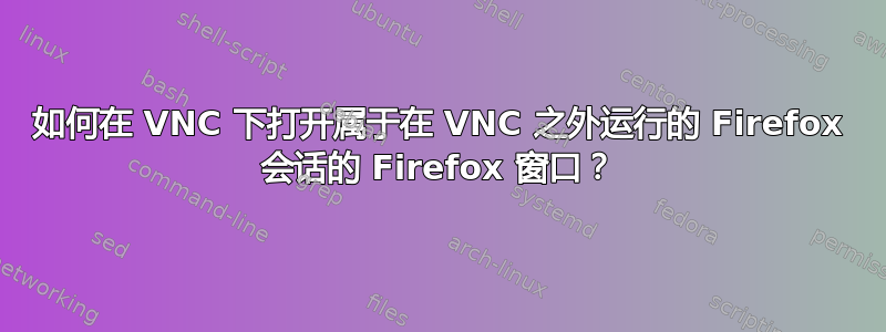 如何在 VNC 下打开属于在 VNC 之外运行的 Firefox 会话的 Firefox 窗口？