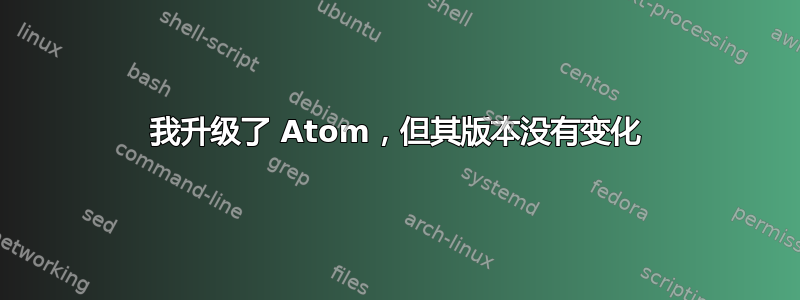 我升级了 Atom，但其版本没有变化