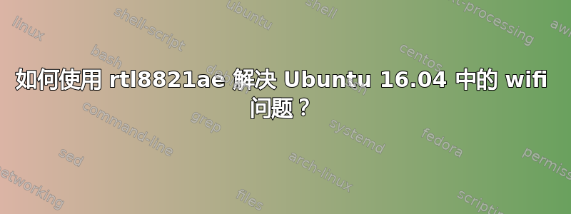 如何使用 rtl8821ae 解决 Ubuntu 16.04 中的 wifi 问题？