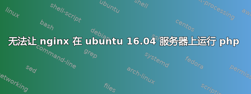 无法让 nginx 在 ubuntu 16.04 服务器上运行 php