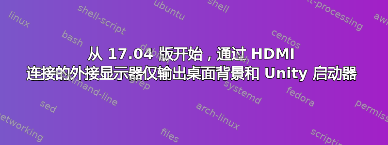 从 17.04 版开始，通过 HDMI 连接的外接显示器仅输出桌面背景和 Unity 启动器