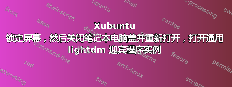 Xubuntu 锁定屏幕，然后关闭笔记本电脑盖并重新打开，打开通用 lightdm 迎宾程序实例