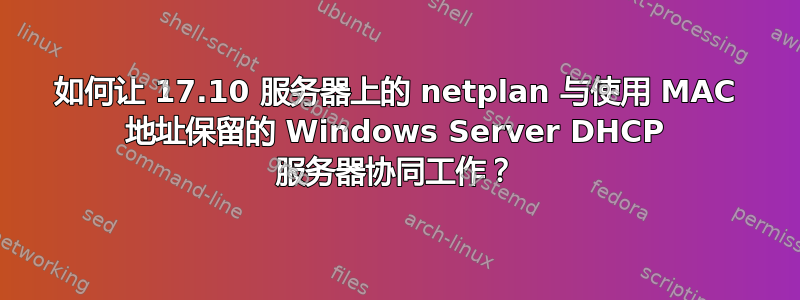 如何让 17.10 服务器上的 netplan 与使用 MAC 地址保留的 Windows Server DHCP 服务器协同工作？