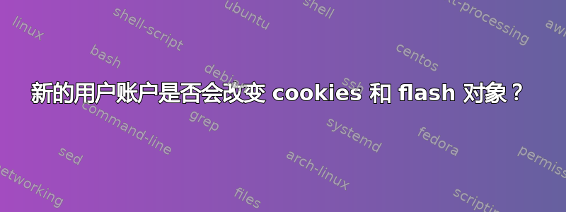 新的用户账户是否会改变 cookies 和 flash 对象？