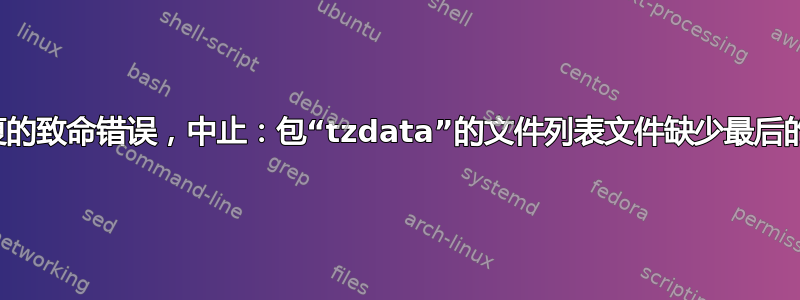 无法恢复的致命错误，中止：包“tzdata”的文件列表文件缺少最后的换行符