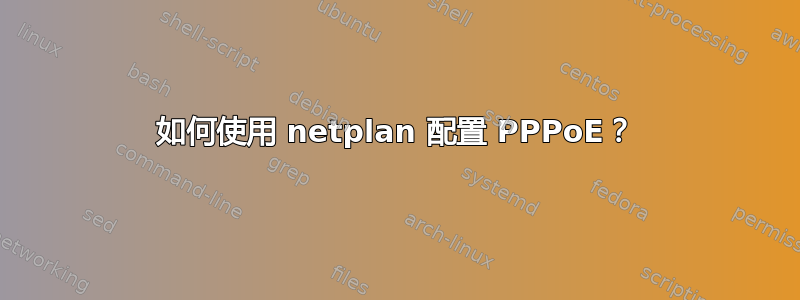 如何使用 netplan 配置 PPPoE？