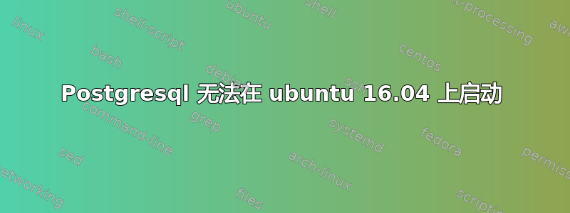 Postgresql 无法在 ubuntu 16.04 上启动