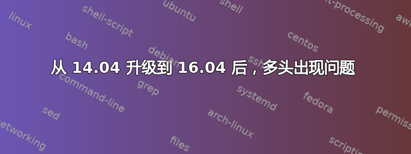 从 14.04 升级到 16.04 后，多头出现问题