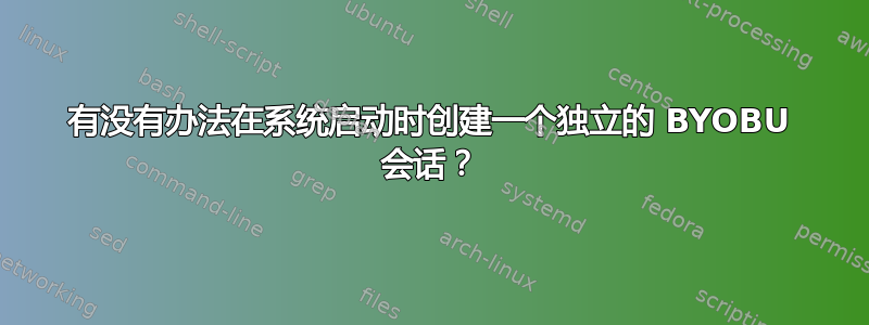 有没有办法在系统启动时创建一个独立的 BYOBU 会话？