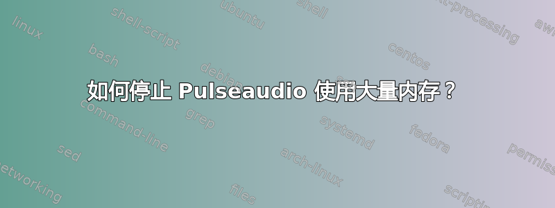 如何停止 Pulseaudio 使用大量内存？