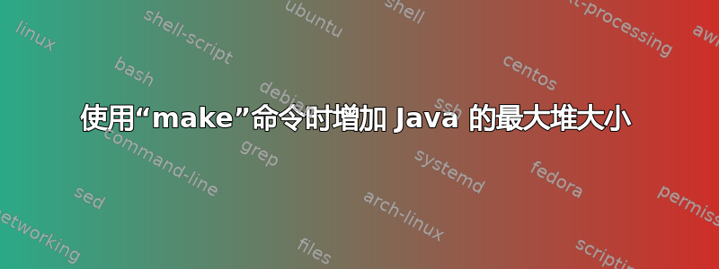 使用“make”命令时增加 Java 的最大堆大小