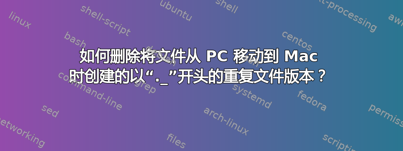 如何删除将文件从 PC 移动到 Mac 时创建的以“._”开头的重复文件版本？