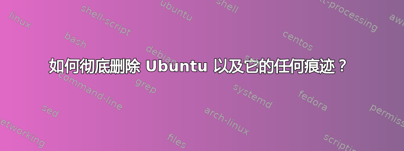 如何彻底删除 Ubuntu 以及它的任何痕迹？