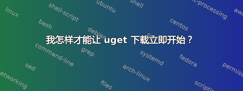 我怎样才能让 uget 下载立即开始？