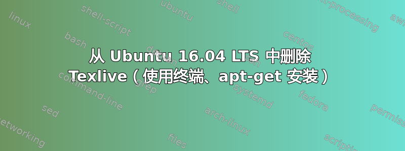 从 Ubuntu 16.04 LTS 中删除 Texlive（使用终端、apt-get 安装）