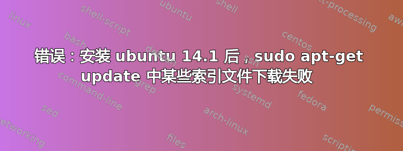 错误：安装 ubuntu 14.1 后，sudo apt-get update 中某些索引文件下载失败 