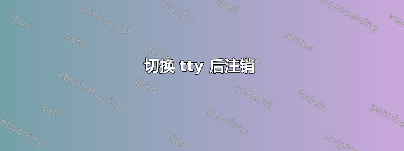 切换 tty 后注销