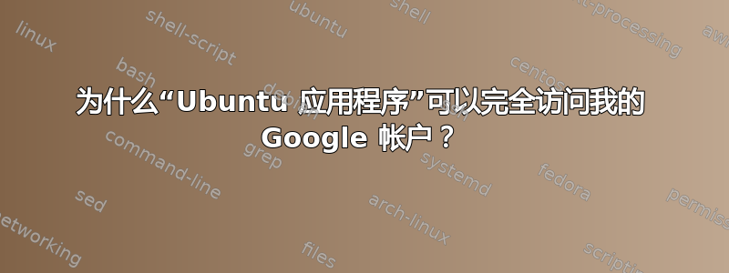 为什么“Ubuntu 应用程序”可以完全访问我的 Google 帐户？