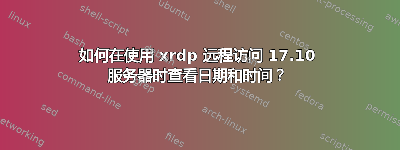 如何在使用 xrdp 远程访问 17.10 服务器时查看日期和时间？