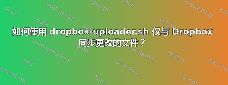 如何使用 dropbox-uploader.sh 仅与 Dropbox 同步更改的文件？