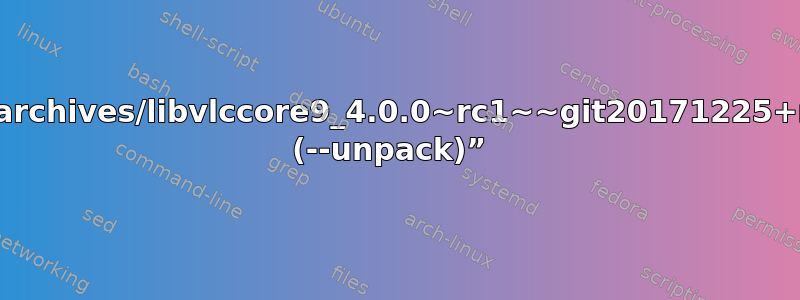 如何解决“dpkg：错误处理存档/var/cache/apt/archives/libvlccore9_4.0.0~rc1~~git20171225+r73378+113~ubuntu16.04.1_amd64.deb (--unpack)” 