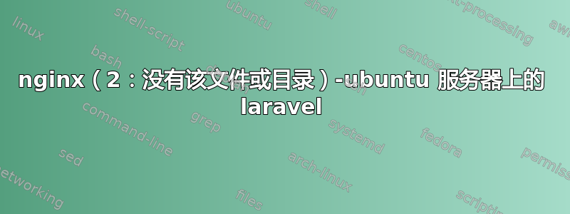 nginx（2：没有该文件或目录）-ubuntu 服务器上的 laravel