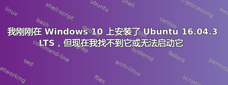 我刚刚在 Windows 10 上安装了 Ubuntu 16.04.3 LTS，但现在我找不到它或无法启动它 