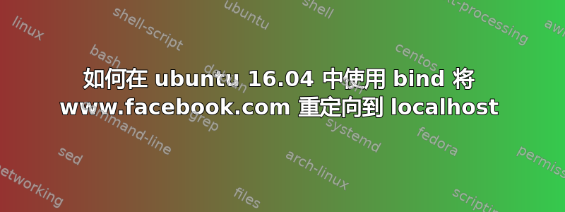 如何在 ubuntu 16.04 中使用 bind 将 www.facebook.com 重定向到 localhost