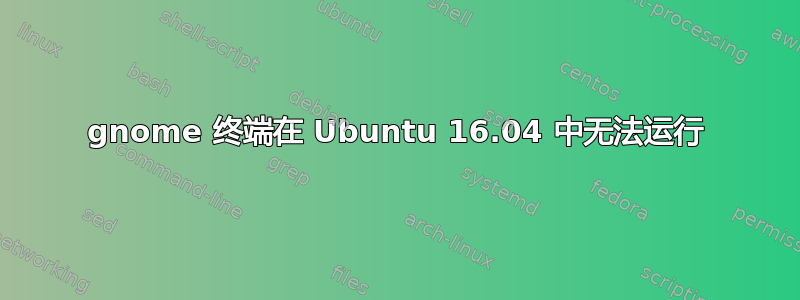 gnome 终端在 Ubuntu 16.04 中无法运行