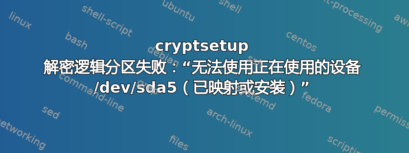 cryptsetup 解密逻辑分区失败：“无法使用正在使用的设备 /dev/sda5（已映射或安装）”