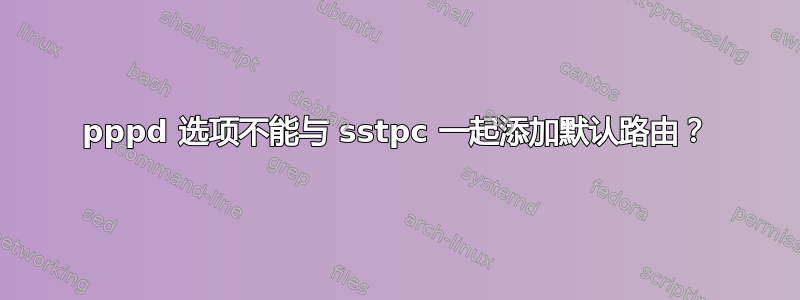 pppd 选项不能与 sstpc 一起添加默认路由？