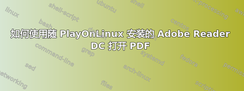 如何使用随 PlayOnLinux 安装的 Adob​​e Reader DC 打开 PDF