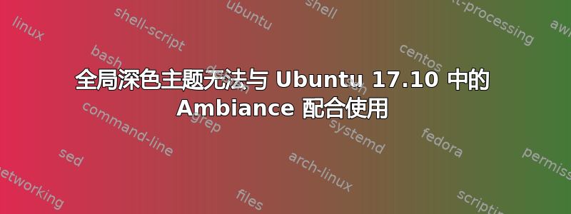 全局深色主题无法与 Ubuntu 17.10 中的 Ambiance 配合使用