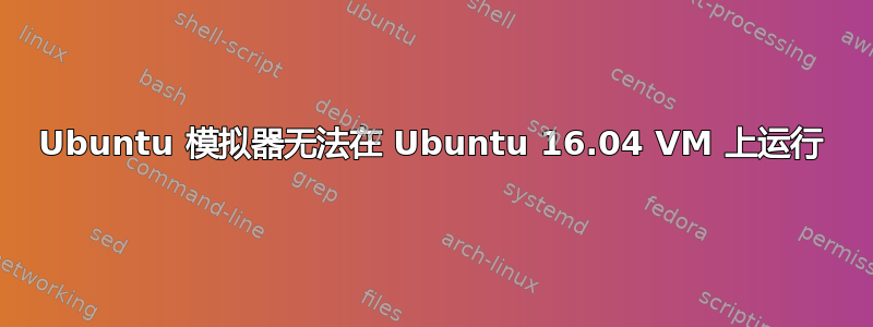 Ubuntu 模拟器无法在 Ubuntu 16.04 VM 上运行