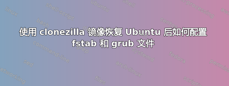 使用 clonezilla 镜像恢复 Ubuntu 后如何配置 fstab 和 grub 文件