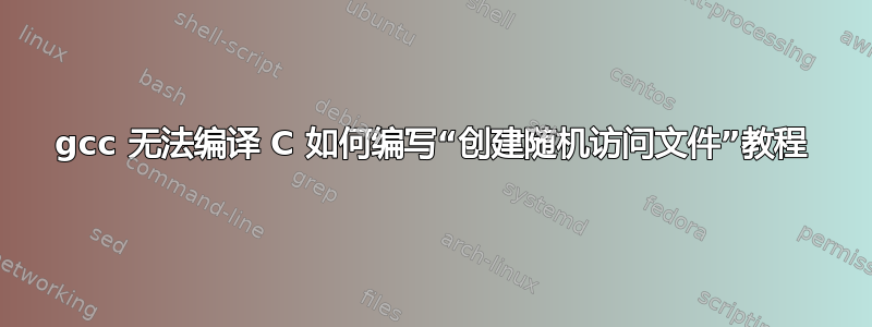 gcc 无法编译 C 如何编写“创建随机访问文件”教程