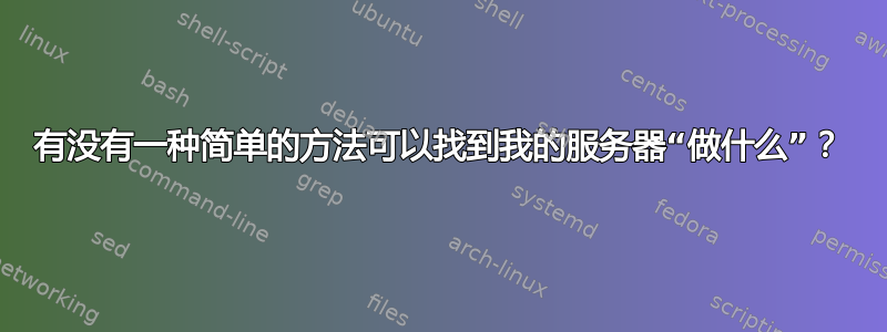 有没有一种简单的方法可以找到我的服务器“做什么”？