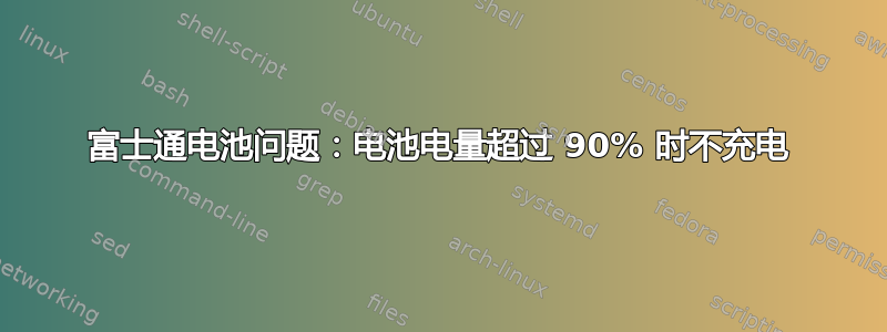 富士通电池问题：电池电量超过 90% 时不充电