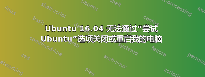 Ubuntu 16.04 无法通过“尝试 Ubuntu”选项关闭或重启我的电脑