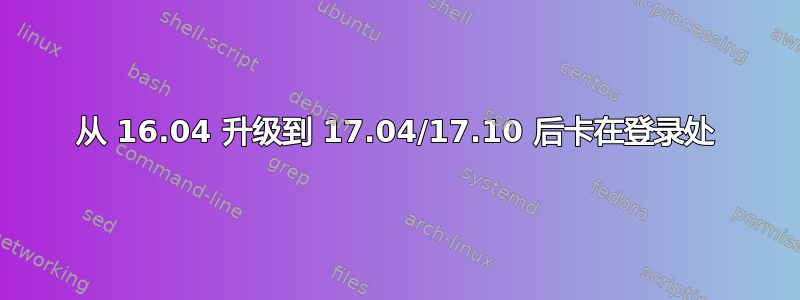 从 16.04 升级到 17.04/17.10 后卡在登录处