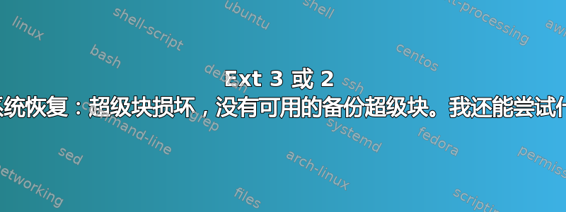 Ext 3 或 2 文件系统恢复：超级块损坏，没有可用的备份超级块。我还能尝试什么？