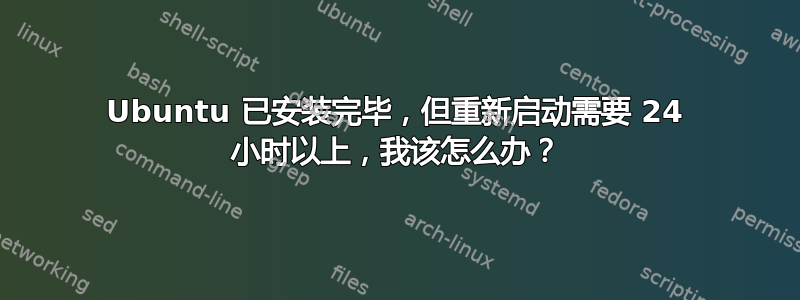 Ubuntu 已安装完毕，但重新启动需要 24 小时以上，我该怎么办？