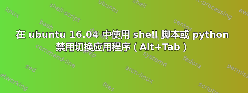 在 ubuntu 16.04 中使用 shell 脚本或 python 禁用切换应用程序（Alt+Tab）