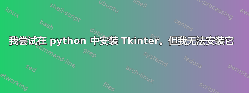 我尝试在 python 中安装 Tkinter。但我无法安装它 