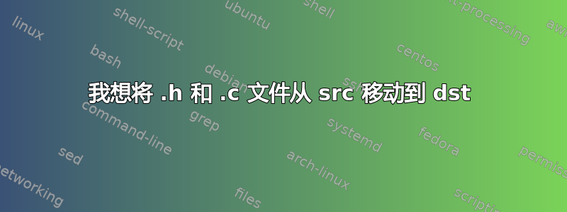 我想将 .h 和 .c 文件从 src 移动到 dst