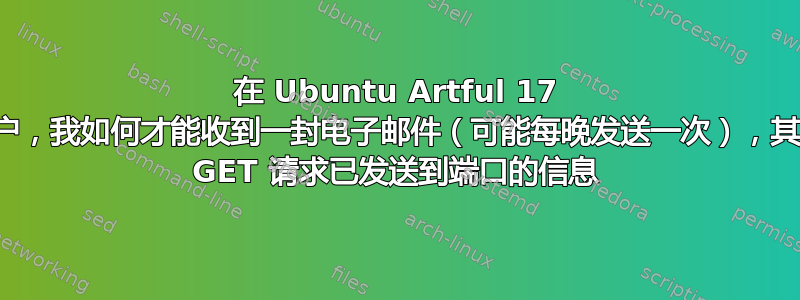 在 Ubuntu Artful 17 上，作为特权用户，我如何才能收到一封电子邮件（可能每晚发送一次），其中包含有关哪些 GET 请求已发送到端口的信息