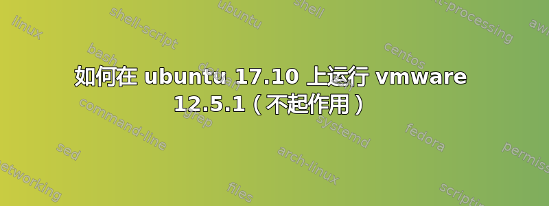 如何在 ubuntu 17.10 上运行 vmware 12.5.1（不起作用）