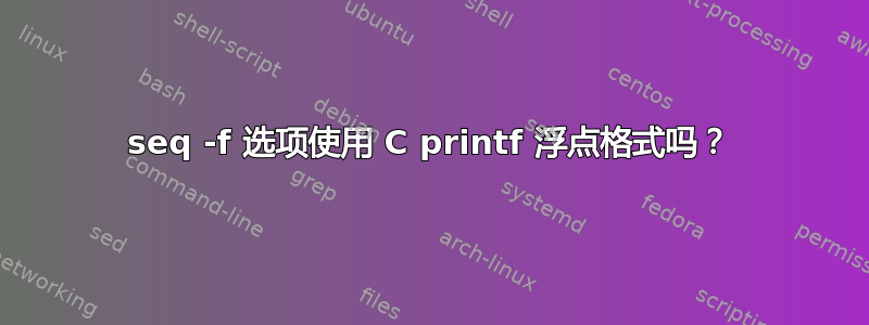 seq -f 选项使用 C printf 浮点格式吗？