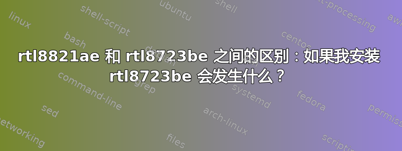 rtl8821ae 和 rtl8723be 之间的区别：如果我安装 rtl8723be 会发生什么？