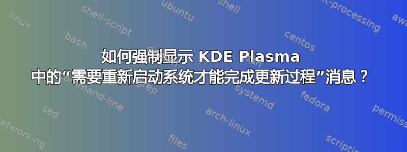 如何强制显示 KDE Plasma 中的“需要重新启动系统才能完成更新过程”消息？